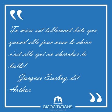 Ta mre est tellement bte que quand elle joue avec le chien [...] - Jacques Essebag, dit Arthur...