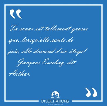 Ta soeur est tellement grosse que, lorsqu'elle saute de joie, [...] - Jacques Essebag, dit Arthur...