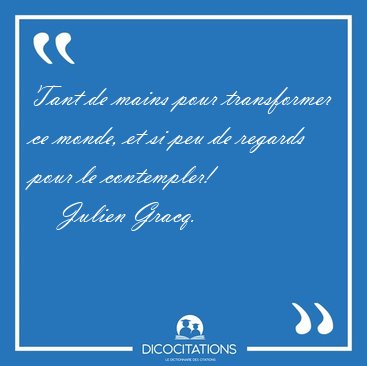 Tant de mains pour transformer ce monde, et si peu de regards [...] - Julien Gracq...