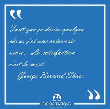Tant que je dsire quelque chose, j'ai une raison de vivre...  [...] - George Bernard Shaw...