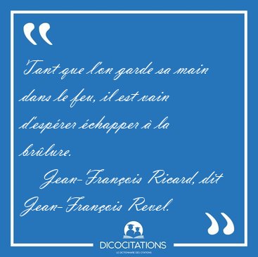 Tant que l'on garde sa main dans le feu, il est vain d'esp�rer [...] - Jean-Fran�ois Ricard, dit Jean-Fran�ois Revel...