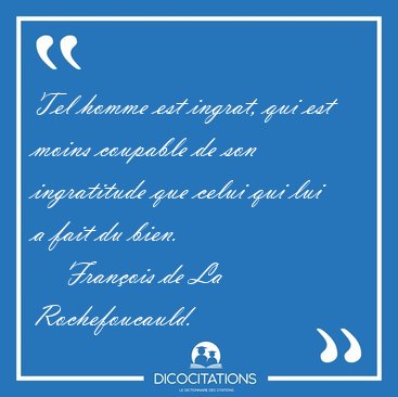Tel homme est ingrat, qui est moins coupable de son ingratitude [...] - Franois de La Rochefoucauld...
