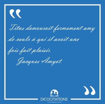 Titus demouroit fermement amy de ceulx � qui il avoit une fois [...] - Jacques Amyot...