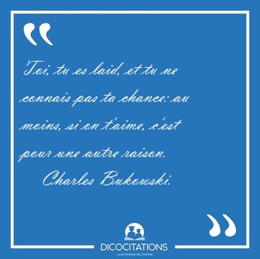 Toi, tu es laid, et tu ne connais pas ta chance: au moins, si on [...] - Charles Bukowski...