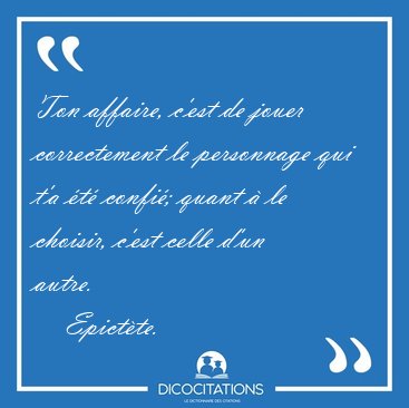 Ton affaire, c'est de jouer correctement le personnage qui t'a [...] - Epict�te...