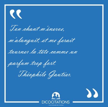 Ton chant m'nerve, m'alanguit, et me ferait tourner la tte [...] - Thophile Gautier...