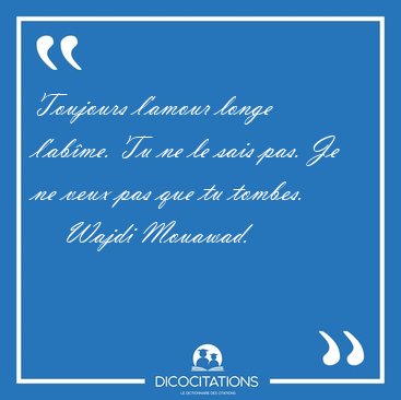Toujours l'amour longe l'ab�me. Tu ne le sais pas. Je ne veux [...] - Wajdi Mouawad...