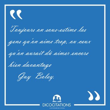 Toujours on sous-estime les gens qu'on aime trop, ou ceux qu'on [...] - Guy  Boley...