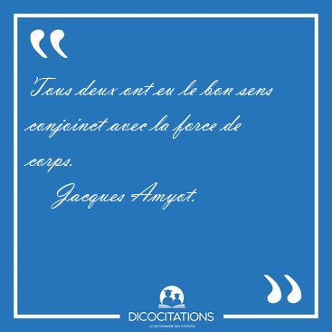 Tous deux ont eu le bon sens conjoinct avec la force de [...] - Jacques Amyot...