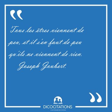 Tous les �tres viennent de peu, et il s'en faut de peu qu'ils ne [...] - Joseph Joubert...