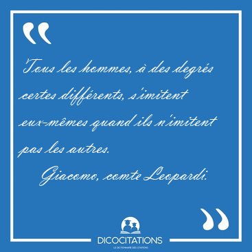 Tous les hommes, � des degr�s certes diff�rents, s'imitent [...] - Giacomo, comte Leopardi...