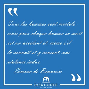 Tous les hommes sont mortels: mais pour chaque homme sa mort est [...] - Simone de Beauvoir...