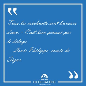 Tous les mchants sont buveurs d'eau; - C'est bien prouv par le [...] - Louis Philippe, comte de Sgur...