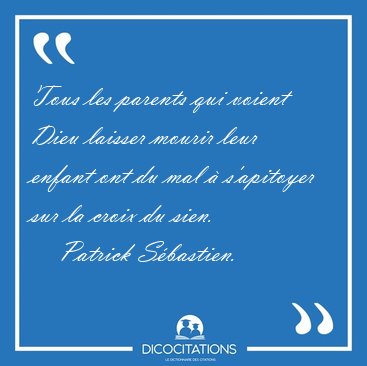 Tous les parents qui voient Dieu laisser mourir leur enfant ont [...] - Patrick S�bastien...