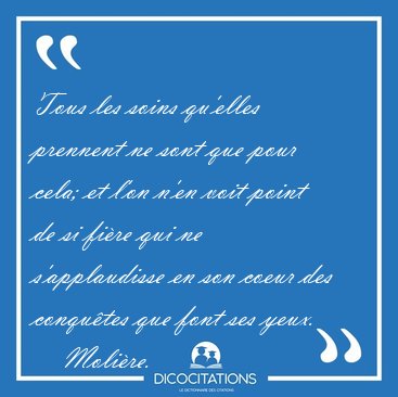 Tous les soins qu'elles prennent ne sont que pour cela; et l'on [...] - Moli�re...
