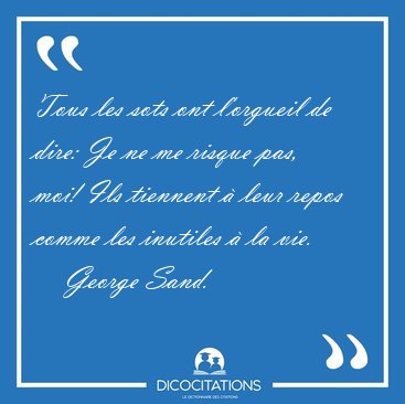 Tous les sots ont l'orgueil de dire: Je ne me risque pas, moi! [...] - George Sand...