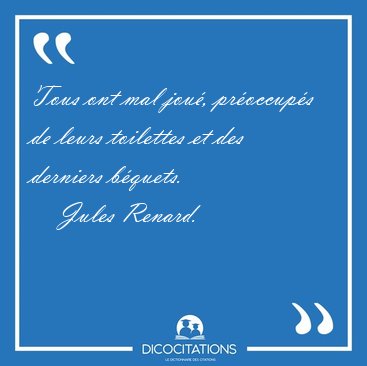 Tous ont mal jou�, pr�occup�s de leurs toilettes et des derniers [...] - Jules Renard...
