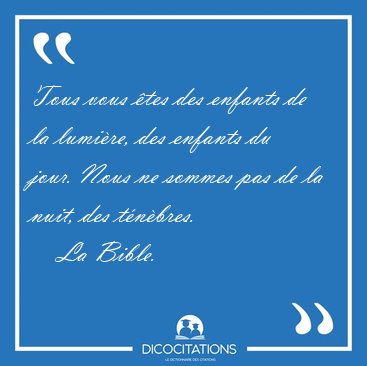 Tous vous tes des enfants de la lumire, des enfants du jour. [...] - La Bible...