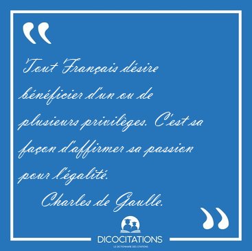 Tout Fran�ais d�sire b�n�ficier d'un ou de plusieurs privil�ges. [...] - Charles de Gaulle...