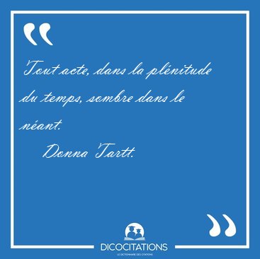 Tout acte, dans la pl�nitude du temps, sombre dans le n�ant. [...] - Donna Tartt...
