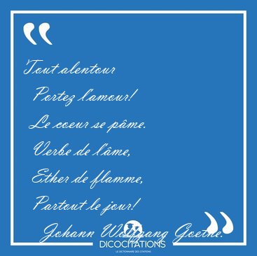 Tout alentour    Portez l'amour!    Le coeur se p�me.    Verbe [...] - Johann Wolfgang Goethe...