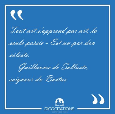 Tout art s'apprend par art, la seule posie - Est un pur don [...] - Guillaume de Salluste, seigneur du Bartas...