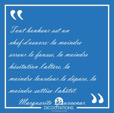 Tout bonheur est un chef-d'oeuvre: la moindre erreur le fausse, [...] - Marguerite Yourcenar...