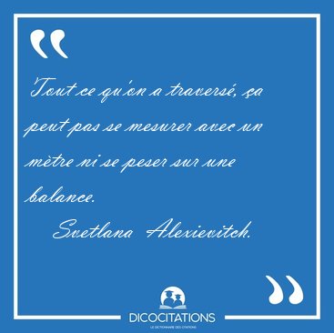 Tout ce qu'on a travers, a peut pas se mesurer avec un mtre [...] - Svetlana  Alexievitch...