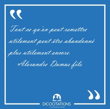 Tout ce qu'on peut remettre utilement peut �tre abandonn� plus [...] - Alexandre Dumas fils...