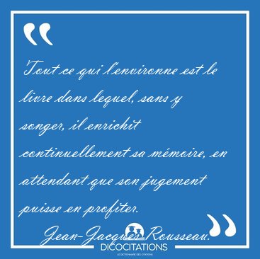 Tout ce qui l'environne est le livre dans lequel, sans y songer, [...] - Jean-Jacques Rousseau...
