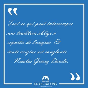 Tout ce qui peut interrompre une tradition oblige � repartir de [...] - Nicol�s G�mez D�vila...