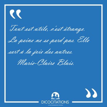 Tout est utile, c'est �trange. La peine ne se perd pas. Elle [...] - Marie-Claire Blais...