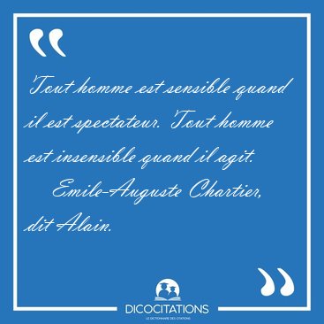 Tout homme est sensible quand il est spectateur. Tout homme est [...] - Emile-Auguste Chartier, dit Alain...