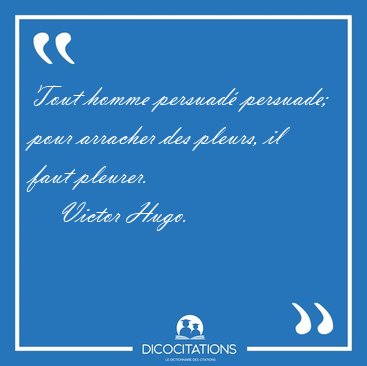 Tout homme persuad� persuade; pour arracher des pleurs, il faut [...] - Victor Hugo...