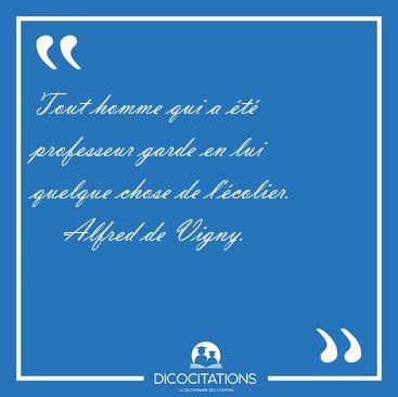 Tout homme qui a �t� professeur garde en lui quelque chose de [...] - Alfred de Vigny...