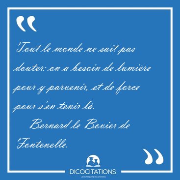 Tout le monde ne sait pas douter: on a besoin de lumi�re pour y [...] - Bernard le Bovier de Fontenelle...