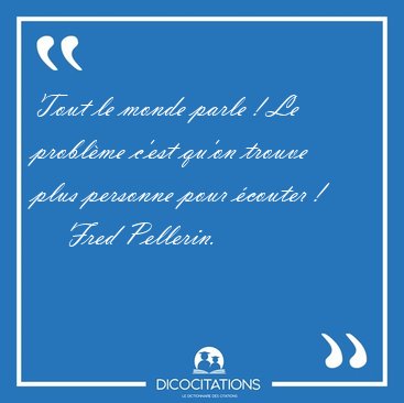 Tout le monde parle ! Le probl�me c'est qu'on trouve plus [...] - Fred Pellerin...