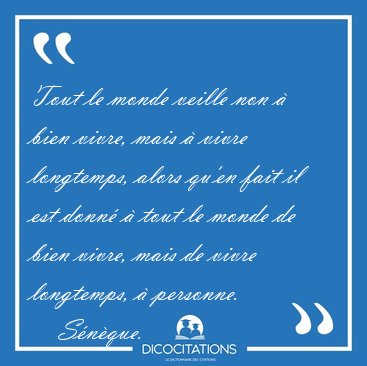 Tout le monde veille non � bien vivre, mais � vivre longtemps, [...] - S�n�que...