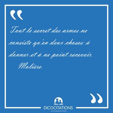 Tout le secret des armes ne consiste qu'en deux choses:  donner [...] - Molire...