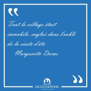 Tout le village �tait immobile, englu� dans l'oubli de la sieste [...] - Marguerite Duras...