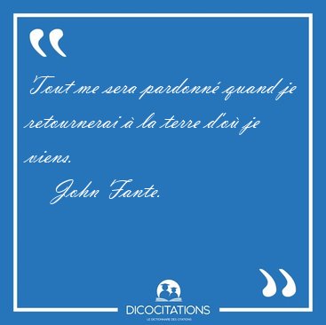Tout me sera pardonn� quand je retournerai � la terre d'o� je [...] - John Fante...