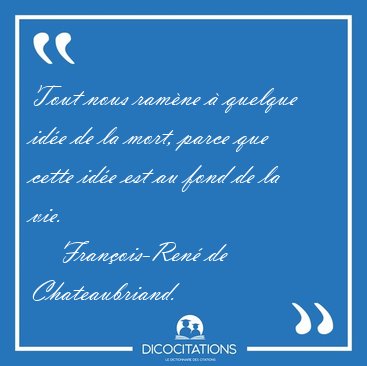 Tout nous ram�ne � quelque id�e de la mort, parce que cette id�e [...] - Fran�ois-Ren� de Chateaubriand...
