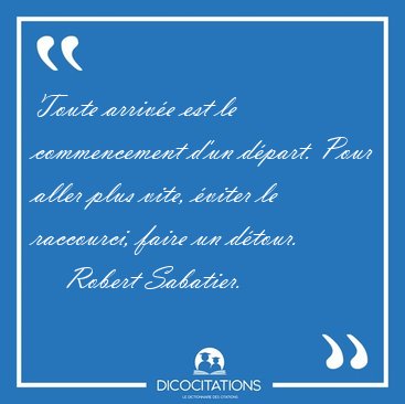 Toute arrive est le commencement d'un dpart. Pour aller plus [...] - Robert Sabatier...