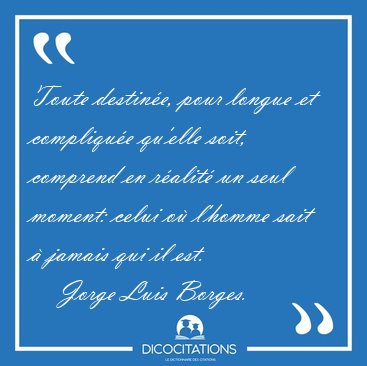 Toute destin�e, pour longue et compliqu�e qu'elle soit, comprend [...] - Jorge Luis Borges...
