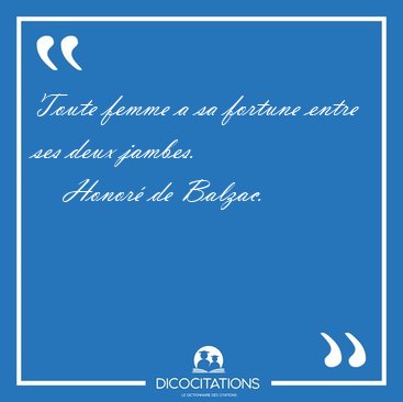 Toute femme a sa fortune entre ses deux jambes. [...] - Honor de Balzac...