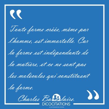 Toute forme cr��e, m�me par l'homme, est immortelle. Car la [...] - Charles Baudelaire...