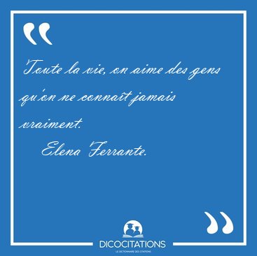Toute la vie, on aime des gens qu'on ne connat jamais vraiment. [...] - Elena Ferrante...