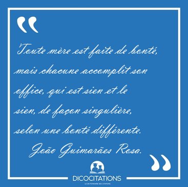 Toute m�re est faite de bont�, mais chacune accomplit son [...] - Jo�o Guimar�es Rosa...