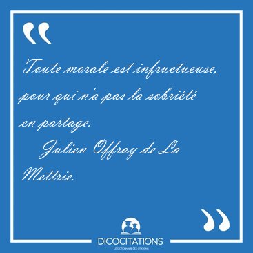 Toute morale est infructueuse, pour qui n'a pas la sobri�t� en [...] - Julien Offray de La Mettrie...