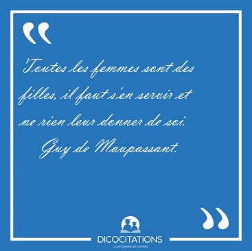 Toutes les femmes sont des filles, il faut s'en servir et ne [...] - Guy de Maupassant...